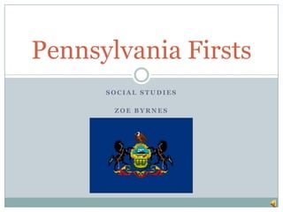 Pennsylvania Firsts
      SOCIAL STUDIES

       ZOE BYRNES
 