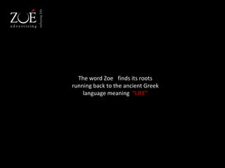 The word Zoe finds its roots running back to the ancient Greek language meaning  “LIFE” 