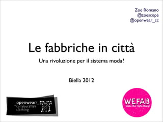 Zoe Romano
                                           @zoescope
                                         @openwear_cc




Le fabbriche in città
  Una rivoluzione per il sistema moda?


              Biella 2012
 