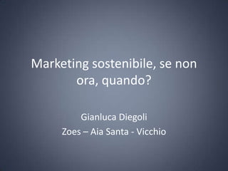 Marketing sostenibile, se non ora, quando? Gianluca Diegoli Zoes – Aia Santa - Vicchio 