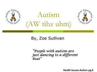 Autism
(AW tihz uhm)
 By, Zoe Sullivan


 “People with autism are
 just dancing to a different
 beat”


                   Health Issues Autism pg.6
 