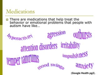 Medications
   There are medications that help treat the
    behavior or emotional problems that people with
    autism have like…




                                       (Google Health pg3).
 