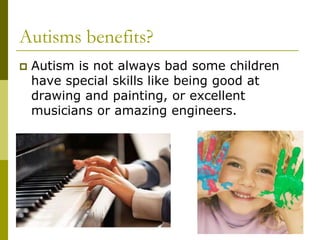 Autisms benefits?
   Autism is not always bad some children
    have special skills like being good at
    drawing and painting, or excellent
    musicians or amazing engineers.
 