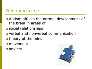 What it affects?
 Autism affects the normal development of
  the brain in areas of…
 social relationships
 verbal and nonverbal communication
 theory of the mind
 movement
 anxiety
 