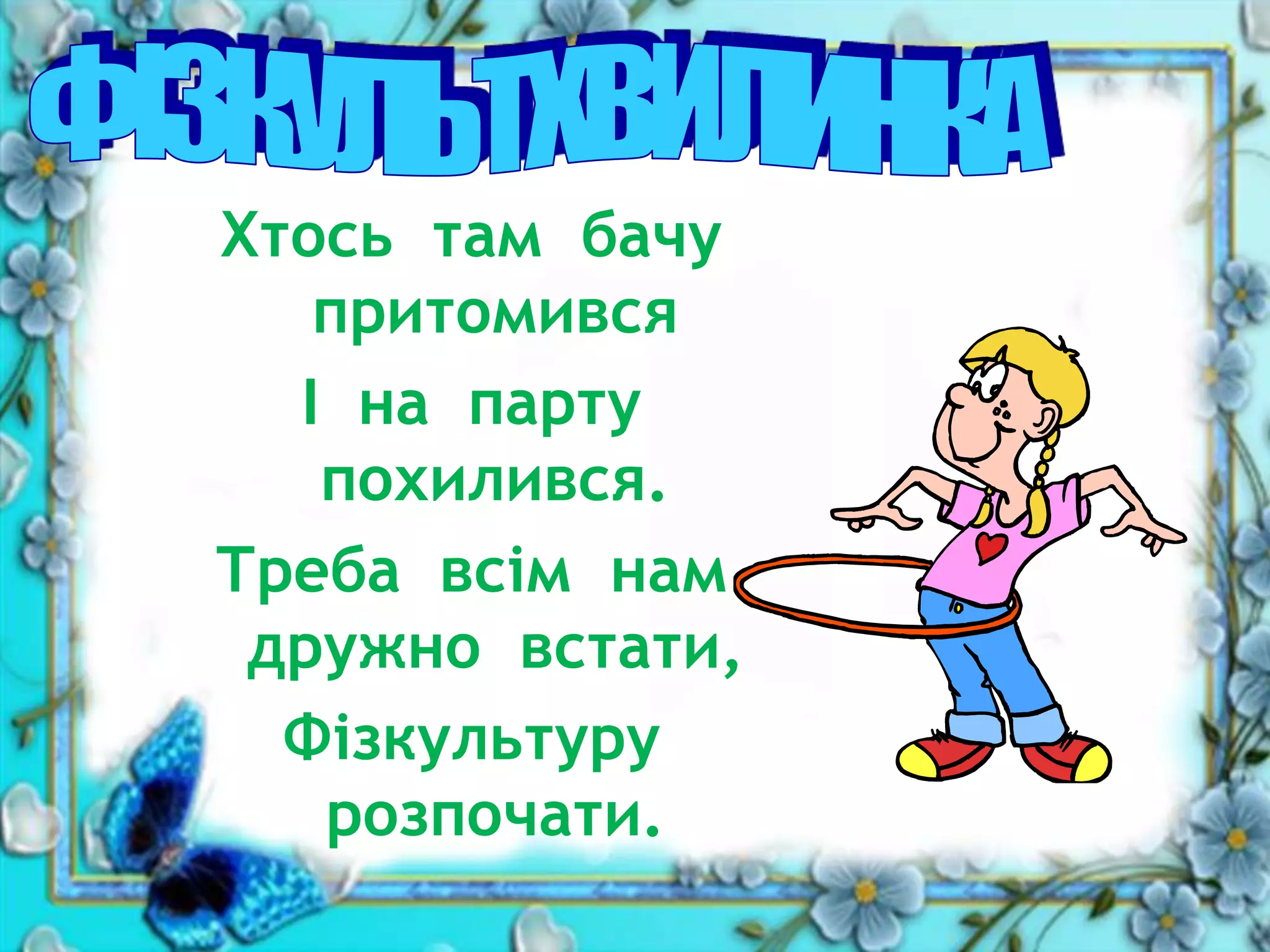 Хтось там бачу
притомився
І на парту
похилився.
Треба всім нам
дружно встати,
Фізкультуру
розпочати.
 