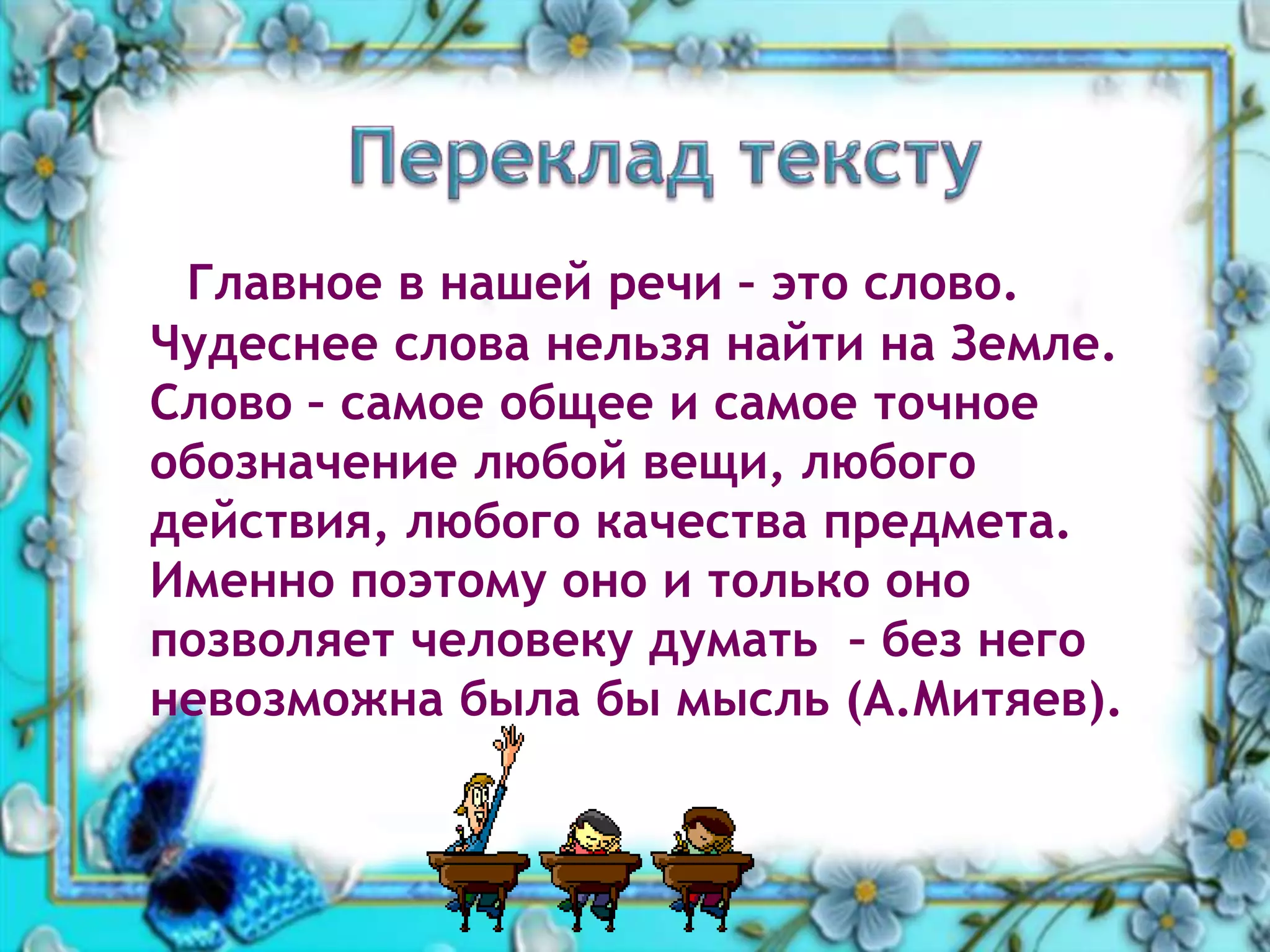 Главное в нашей речи – это слово.
Чудеснее слова нельзя найти на Земле.
Слово – самое общее и самое точное
обозначение любой вещи, любого
действия, любого качества предмета.
Именно поэтому оно и только оно
позволяет человеку думать – без него
невозможна была бы мысль (А.Митяев).
 