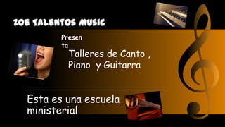 Zoe Talentos Music
Esta es una escuela
ministerial
Presen
ta
Talleres de Canto ,
Piano y Guitarra
 
