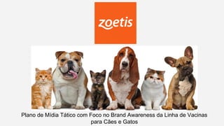 Plano de Mídia Tático com Foco no Brand Awareness da Linha de Vacinas
para Cães e Gatos
 
