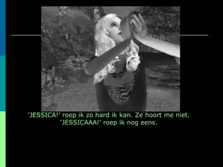‘ JESSICA!’ roep ik zo hard ik kan. Ze hoort me niet. ‘JESSICAAA!’ roep ik nog eens. 