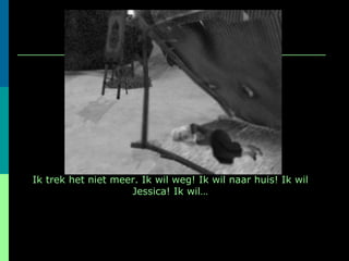 Ik trek het niet meer. Ik wil weg! Ik wil naar huis! Ik wil Jessica! Ik wil… 
