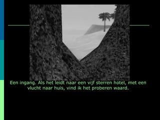 Een ingang. Als het leidt naar een vijf sterren hotel, met een vlucht naar huis, vind ik het proberen waard. 