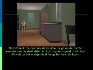 Dan draai ik me om naar de keuken. Ik ga op de zachte kussens van de stoel zitten en kijk nog eens goed rond. Mijn blik valt op het meisje die ik langs het huis zie lopen. 