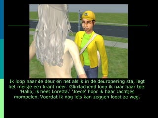 Ik loop naar de deur en net als ik in de deuropening sta, legt het meisje een krant neer. Glimlachend loop ik naar haar toe. ‘Hallo, ik heet Loretta.‘ ‘Joyce‘ hoor ik haar zachtjes mompelen. Voordat ik nog iets kan zeggen loopt ze weg. 