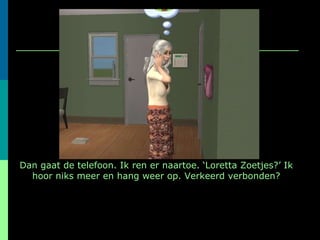Dan gaat de telefoon. Ik ren er naartoe. ‘Loretta Zoetjes?’ Ik hoor niks meer en hang weer op. Verkeerd verbonden? 