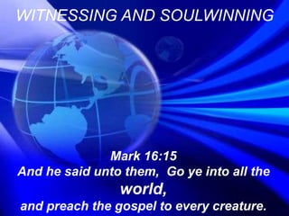 WITNESSING AND SOULWINNING
Mark 16:15
And he said unto them, Go ye into all the
world,
and preach the gospel to every creature.
 