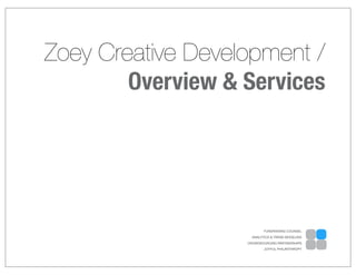 Zoey Creative Development /
        Overview & Services




                           FUNDRAISING COUNSEL
                     ANALYTICS & TREND MODELING
                   CROWDSOURCING PARTNERSHIPS
                           JOYFUL PHILANTHROPY
 