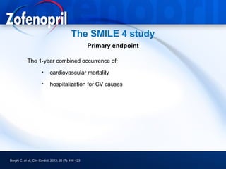 The SMILE 4 study
                                                        Primary endpoint

             The 1-year combined occurrence of:

                       •      cardiovascular mortality

                       •      hospitalization for CV causes




Borghi C. et al.; Clin Cardiol. 2012; 35 (7): 416-423
 