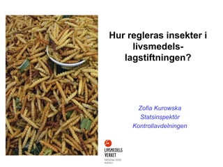 Hur regleras insekter i
livsmedels-
lagstiftningen?
Zofia Kurowska
Statsinspektör
Kontrollavdelningen
 
