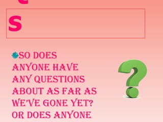 s
So does
anyone have
any questions
about as far as
we’ve gone yet?
Or does anyone

 