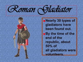 Roman Gladiator
Nearly 30 types of
gladiators have
been found out.
By the time of the
end of the
republic, about
50% of
all gladiators were
volunteers.

 