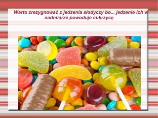 Warto zrezygnować z jedzenia słodyczy bo... jedzenie ich w
nadmiarze powoduje cukrzycę
 