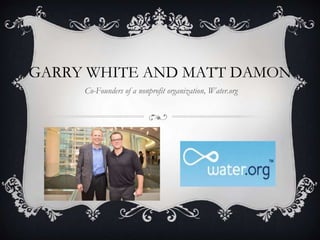 GARRY WHITE AND MATT DAMON 
Co-Founders of a nonprofit organization, Water.org 
 