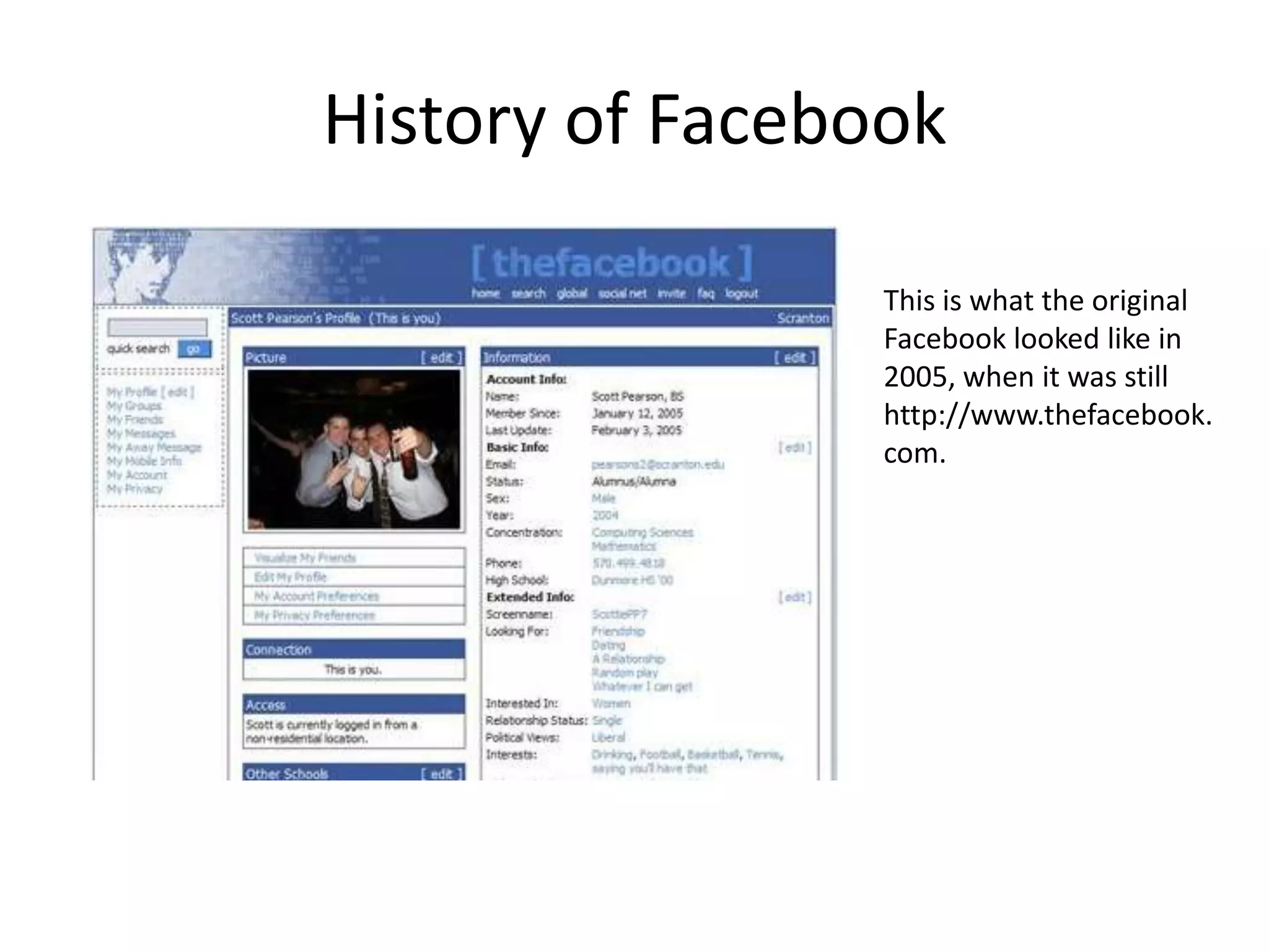 History of Facebook

                 This is what the original
                 Facebook looked like in
                 2005, when it was still
                 http://www.thefacebook.
                 com.
 