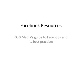 Facebook Resources

ZOG Media’s guide to Facebook and
       its best practices
 