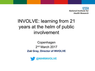 INVOLVE: learning from 21
years at the helm of public
involvement
Copenhagen
2nd March 2017
Zoë Gray, Director of INVOLVE
@NIHRINVOLVE
 