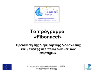 Το πρόγραμμα  « Fibonacci » Προώθηση της διερευνητικής διδασκαλίας και μάθησης στο πεδίο των θετικών επιστημών   To  πρόγραμμα χρηματοδοτείται από το « FP 7»  της Ευρωπαϊκής Ένωσης 