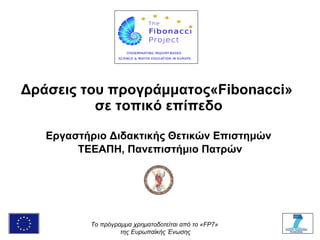 Δράσεις του προγράμματος« Fibonacci »   σε τοπικό επίπεδο Εργαστήριο Διδακτικής Θετικών Επιστημών  ΤΕΕΑΠΗ, Πανεπιστήμιο Πατρών To  πρόγραμμα χρηματοδοτείται από το « FP 7»  της Ευρωπαϊκής Ένωσης 