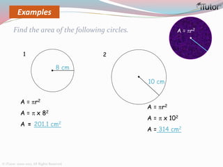 A = r2
A =  x 82
A = 201.1 cm2
A = r2
A =  x 102
A = 314 cm2
Find the area of the following circles. A = r2
8 cm
1
10 cm
2
Examples
© iTutor. 2000-2013. All Rights Reserved
 