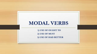 MODAL VERBS
1) USE OF OUGHT TO
2) USE OF MUST
3) USE OF HAD BETTER
 