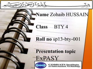 Name Zohaib HUSSAIN
Class BTY 4
Roll no sp13-bty-001
Presentation topic
ExPASY
 