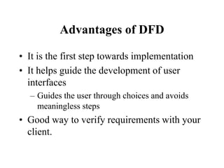 It is the first step towards implementationIt helps guide the development of user interfacesGuides the user through choices and avoids meaningless stepsGood way to verify requirements with your client.Advantages of DFD