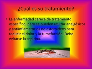 ¿Cuál es su tratamiento? 
• La enfermedad carece de tratamiento 
específico, pero se pueden utilizar analgésicos 
y antiinflamatorios no esteroideos para 
reducir el dolor y la tumefacción. Debe 
evitarse la aspirina. 
 