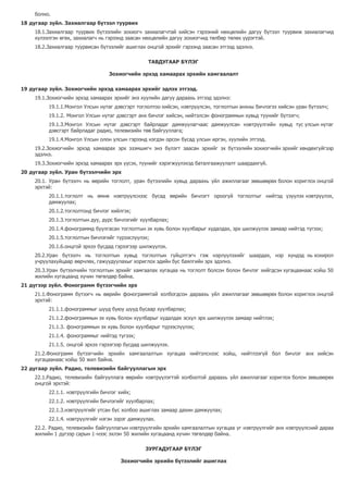 болно.
18 дугаар зүйл. Захиалгаар бүтээл туурвих
18.1.Захиалгаар туурвих бүтээлийн зохиогч захиалагчтай хийсэн гэрээний нөхцөлийн дагуу бүтээл туурвиж захиалагчид
хүлээлгэн өгөх, захиалагч нь гэрээнд заасан нөхцөлийн дагуу зохиогчид төлбөр төлөх үүрэгтэй.
18.2.Захиалгаар туурвисан бүтээлийг ашиглах онцгой эрхийг гэрээнд заасан этгээд эдэлнэ.
ТАВДУГААР БҮЛЭГ
Зохиогчийн эрхэд хамаарах эрхийн хамгаалалт
19 дугаар зүйл. Зохиогчийн эрхэд хамаарах эрхийг эдлэх этгээд.
19.1.Зохиогчийн эрхэд хамаарах эрхийг энэ хуулийн дагуу дараахь этгээд эдэлнэ:
19.1.1.Монгол Улсын нутаг дэвсгэрт тоглолтоо хийсэн, нэвтрүүлсэн, тоглолтын анхны бичлэгээ хийсэн уран бүтээлч;
19.1.2. Монгол Улсын нутаг дэвсгэрт анх бичлэг хийсэн, нийтэлсэн фонограммын хувьд түүнийг бүтээгч;
19.1.3.Монгол Улсын нутаг дэвсгэрт байрладаг дамжуулагчаас дамжуулсан нэвтрүүлгийн хувьд тус улсын нутаг
дэвсгэрт байрладаг радио, телевизийн төв байгууллага;
19.1.4.Монгол Улсын олон улсын гэрээнд нэгдэн орсон бусад улсын иргэн, хуулийн этгээд.
19.2.Зохиогчийн эрхэд хамаарах эрх эзэмшигч энэ бүлэгт заасан эрхийг эх бүтээлийн зохиогчийн эрхийг хөндөхгүйгээр
эдэлнэ.
19.3.Зохиогчийн эрхэд хамаарах эрх үүсэх, түүнийг хэрэгжүүлэхэд баталгаажуулалт шаардахгүй.
20 дугаар зүйл. Уран бүтээлчийн эрх
20.1. Уран бүтээлч нь өөрийн тоглолт, уран бүтээлийн хувьд дараахь үйл ажиллагааг зөвшөөрөх болон хориглох онцгой
эрхтэй:
20.1.1.тоглолт нь өмнө нэвтрүүлснээс бусад өөрийн бичлэгт ороогүй тоглолтыг нийтэд үзүүлэх нэвтрүүлэх,
дамжуулах;
20.1.2.тоглолтонд бичлэг хийлгэх;
20.1.3.тоглолтын дуу, дүрс бичлэгийг хуулбарлах;
20.1.4.фонограммд буулгасан тоглолтын эх хувь болон хуулбарыг худалдах, эрх шилжүүлэх замаар нийтэд түгээх;
20.1.5.тоглолтын бичлэгийг түрээслүүлэх;
20.1.6.онцгой эрхээ бусдад гэрээгээр шилжүүлэх.
20.2.Уран бүтээлч нь тоглолтын хувьд тоглолтын гүйцэтгэгч гэж нэрлүүлэхийг шаардах, нэр хүндэд нь хохирол
учруулахуйцаар өөрчлөх, гажуудуулахыг хориглох эдийн бус баялгийн эрх эдэлнэ.
20.3.Уран бүтээлчийн тоглолтын эрхийг хамгаалах хугацаа нь тоглолт болсон болон бичлэг хийгдсэн хугацаанаас хойш 50
жилийн хугацаанд хүчин төгөлдөр байна.
21 дүгээр зүйл. Фонограмм бүтээгчийн эрх
21.1.Фонограмм бүтээгч нь өөрийн фонограммтай холбогдсон дараахь үйл ажиллагааг зөвшөөрөх болон хориглох онцгой
эрхтэй:
21.1.1.фонограммыг шууд буюу шууд бусаар хуулбарлах;
21.1.2.фонограммын эх хувь болон хуулбарыг худалдах эсхүл эрх шилжүүлэх замаар нийтлэх;
21.1.3. фонограммын эх хувь болон хуулбарыг түрээслүүлэх;
21.1.4. фонограммыг нийтэд түгээх;
21.1.5. онцгой эрхээ гэрээгээр бусдад шилжүүлэх.
21.2.Фонограмм бүтээгчийн эрхийн хамгаалалтын хугацаа нийтэлснээс хойш, нийтлээгүй бол бичлэг анх хийсэн
хугацаанаас хойш 50 жил байна.
22 дугаар зүйл. Радио, телевизийн байгууллагын эрх
22.1.Радио, телевизийн байгууллага өөрийн нэвтрүүлэгтэй холбоотой дараахь үйл ажиллагааг хориглох болон зөвшөөрөх
онцгой эрхтэй:
22.1.1. нэвтрүүлгийн бичлэг хийх;
22.1.2. нэвтрүүлгийн бичлэгийг хуулбарлах;
22.1.3.нэвтрүүлгийг утсан бус холбоо ашиглах замаар дахин дамжуулах;
22.1.4. нэвтрүүлгийг нэгэн зэрэг дамжуулах.
22.2. Радио, телевизийн байгууллагын нэвтрүүлгийн эрхийн хамгаалалтын хугацаа уг нэвтрүүлгийг анх нэвтрүүлсний дараа
жилийн 1 дүгээр сарын 1-нээс эхлэн 50 жилийн хугацаанд хүчин төгөлдөр байна.
ЗУРГАДУГААР БҮЛЭГ
Зохиогчийн эрхийн бүтээлийг ашиглах
 