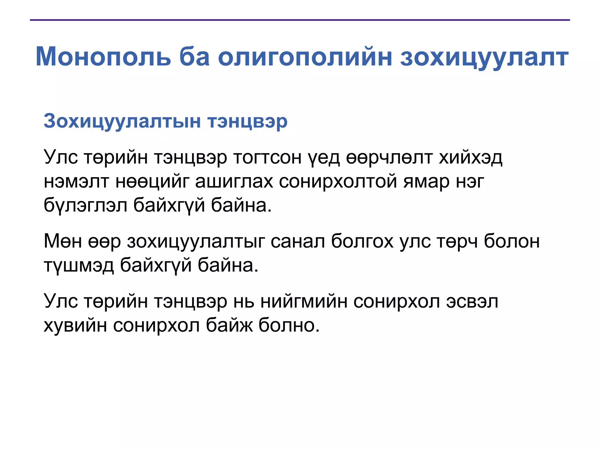 Монополь ба олигополийн зохицуулалт
Зохицуулалтын тэнцвэр
Улс төрийн тэнцвэр тогтсон үед өөрчлөлт хийхэд
нэмэлт нөөцийг ашиглах сонирхолтой ямар нэг
бүлэглэл байхгүй байна.
Мөн өөр зохицуулалтыг санал болгох улс төрч болон
түшмэд байхгүй байна.

Улс төрийн тэнцвэр нь нийгмийн сонирхол эсвэл
хувийн сонирхол байж болно.

 