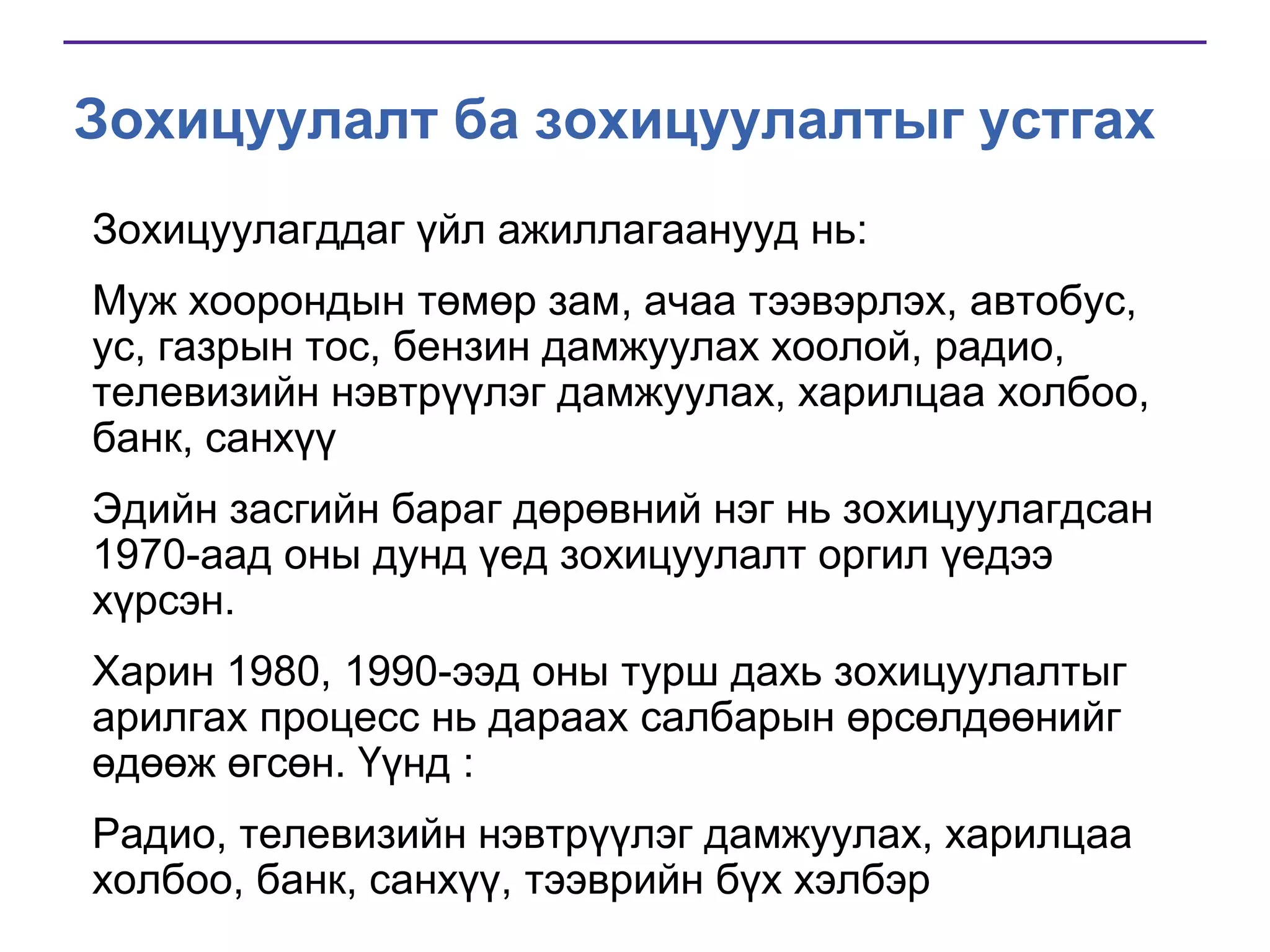 Зохицуулалт ба зохицуулалтыг устгах
Зохицуулагддаг үйл ажиллагаанууд нь:
Муж хоорондын төмөр зам, ачаа тээвэрлэх, автобус,
ус, газрын тос, бензин дамжуулах хоолой, радио,
телевизийн нэвтрүүлэг дамжуулах, харилцаа холбоо,
банк, санхүү
Эдийн засгийн бараг дөрөвний нэг нь зохицуулагдсан
1970-аад оны дунд үед зохицуулалт оргил үедээ
хүрсэн.
Харин 1980, 1990-ээд оны турш дахь зохицуулалтыг
арилгах процесс нь дараах салбарын өрсөлдөөнийг
өдөөж өгсөн. Үүнд :
Радио, телевизийн нэвтрүүлэг дамжуулах, харилцаа
холбоо, банк, санхүү, тээврийн бүх хэлбэр

 
