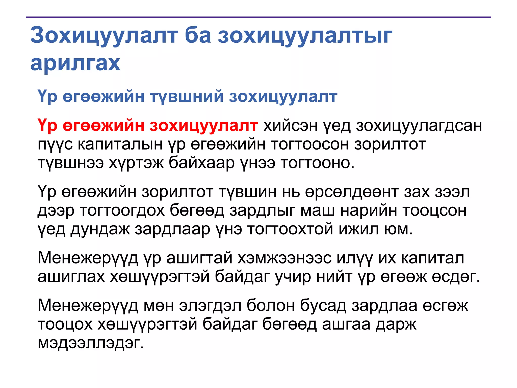 Зохицуулалт ба зохицуулалтыг
арилгах
Үр өгөөжийн түвшний зохицуулалт
Үр өгөөжийн зохицуулалт хийсэн үед зохицуулагдсан
пүүс капиталын үр өгөөжийн тогтоосон зорилтот
түвшнээ хүртэж байхаар үнээ тогтооно.
Үр өгөөжийн зорилтот түвшин нь өрсөлдөөнт зах зээл
дээр тогтоогдох бөгөөд зардлыг маш нарийн тооцсон
үед дундаж зардлаар үнэ тогтоохтой ижил юм.

Менежерүүд үр ашигтай хэмжээнээс илүү их капитал
ашиглах хөшүүрэгтэй байдаг учир нийт үр өгөөж өсдөг.
Менежерүүд мөн элэгдэл болон бусад зардлаа өсгөж
тооцох хөшүүрэгтэй байдаг бөгөөд ашгаа дарж
мэдээллэдэг.

 