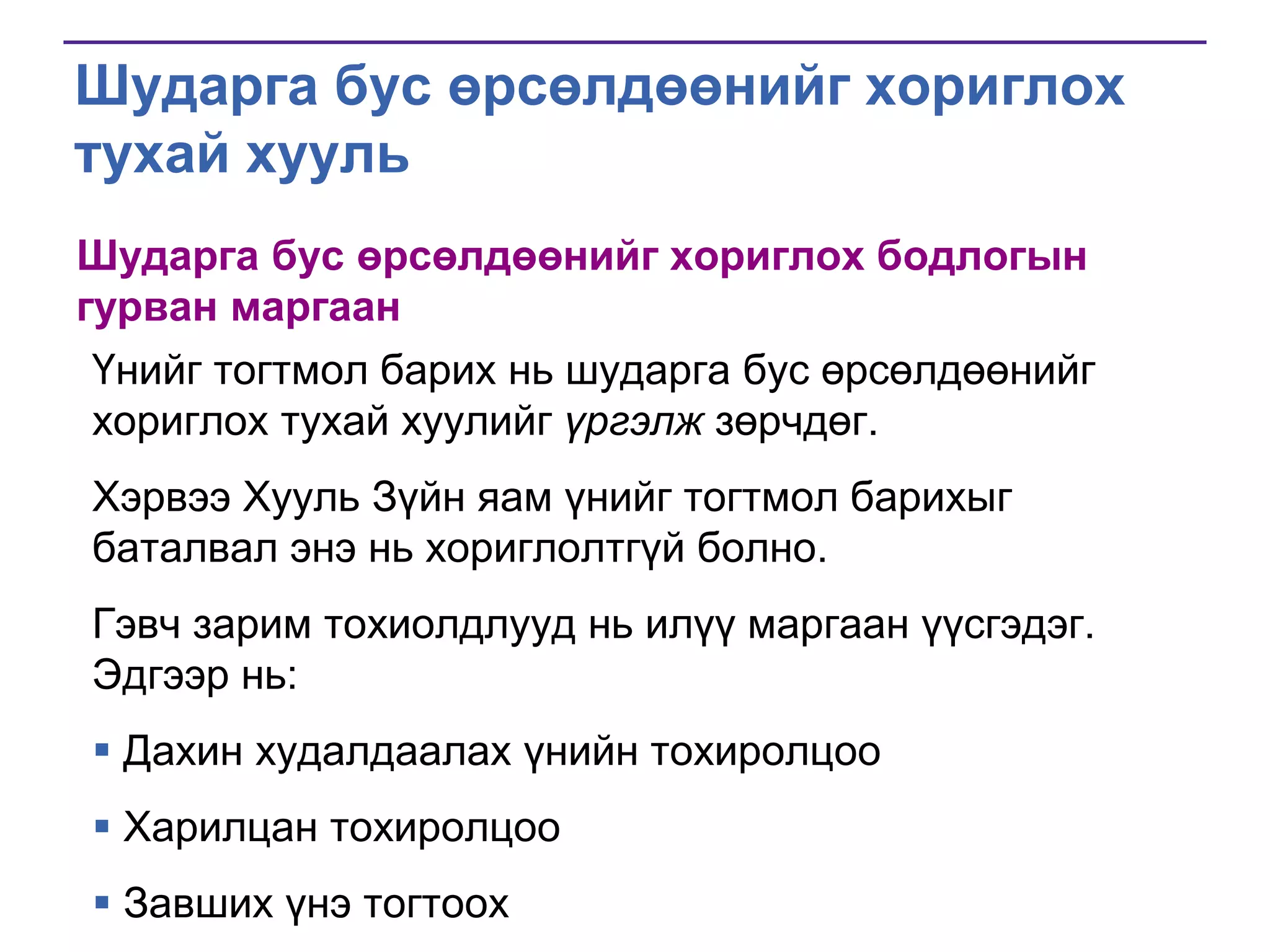 Шударга бус өрсөлдөөнийг хориглох
тухай хууль
Шударга бус өрсөлдөөнийг хориглох бодлогын
гурван маргаан
Үнийг тогтмол барих нь шударга бус өрсөлдөөнийг
хориглох тухай хуулийг үргэлж зөрчдөг.
Хэрвээ Хууль Зүйн яам үнийг тогтмол барихыг
баталвал энэ нь хориглолтгүй болно.

Гэвч зарим тохиолдлууд нь илүү маргаан үүсгэдэг.
Эдгээр нь:
 Дахин худалдаалах үнийн тохиролцоо

 Харилцан тохиролцоо
 Завших үнэ тогтоох

 