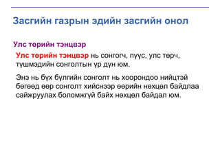 Засгийн газрын эдийн засгийн онол
Улс төрийн тэнцвэр
Улс төрийн тэнцвэр нь сонгогч, пүүс, улс төрч,
түшмэдийн сонголтын үр дүн юм.
Энэ нь бүх бүлгийн сонголт нь хоорондоо нийцтэй
бөгөөд өөр сонголт хийснээр өөрийн нөхцөл байдлаа
сайжруулах боломжгүй байх нөхцөл байдал юм.

 