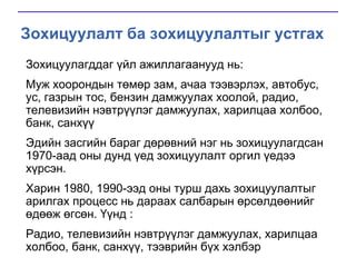 Зохицуулалт ба зохицуулалтыг устгах
Зохицуулагддаг үйл ажиллагаанууд нь:
Муж хоорондын төмөр зам, ачаа тээвэрлэх, автобус,
ус, газрын тос, бензин дамжуулах хоолой, радио,
телевизийн нэвтрүүлэг дамжуулах, харилцаа холбоо,
банк, санхүү
Эдийн засгийн бараг дөрөвний нэг нь зохицуулагдсан
1970-аад оны дунд үед зохицуулалт оргил үедээ
хүрсэн.
Харин 1980, 1990-ээд оны турш дахь зохицуулалтыг
арилгах процесс нь дараах салбарын өрсөлдөөнийг
өдөөж өгсөн. Үүнд :
Радио, телевизийн нэвтрүүлэг дамжуулах, харилцаа
холбоо, банк, санхүү, тээврийн бүх хэлбэр

 