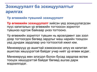 Зохицуулалт ба зохицуулалтыг
арилгах
Үр өгөөжийн түвшний зохицуулалт
Үр өгөөжийн зохицуулалт хийсэн үед зохицуулагдсан
пүүс капиталын үр өгөөжийн тогтоосон зорилтот
түвшнээ хүртэж байхаар үнээ тогтооно.
Үр өгөөжийн зорилтот түвшин нь өрсөлдөөнт зах зээл
дээр тогтоогдох бөгөөд зардлыг маш нарийн тооцсон
үед дундаж зардлаар үнэ тогтоохтой ижил юм.

Менежерүүд үр ашигтай хэмжээнээс илүү их капитал
ашиглах хөшүүрэгтэй байдаг учир нийт үр өгөөж өсдөг.
Менежерүүд мөн элэгдэл болон бусад зардлаа өсгөж
тооцох хөшүүрэгтэй байдаг бөгөөд ашгаа дарж
мэдээллэдэг.

 