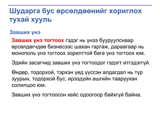 Шударга бус өрсөлдөөнийг хориглох
тухай хууль
Завших үнэ
Завших үнэ тогтоох гэдэг нь үнээ бууруулснаар
өрсөлдөгчдөө бизнесээс шахан гаргаж, дараагаар нь
монополь үнэ тогтоох зорилттой бага үнэ тогтоох юм.
Эдийн засагчид завших үнэ тогтоодог гэдэгт итгэдэггүй.
Өндөр, тодорхой, тэрхэн үед үүссэн алдагдал нь түр
зуурын, тодорхой бус, ирээдүйн ашгийн тааруухан
солилцоо юм.
Завших үнэ тогтоосон кейс одоогоор байхгүй байна.

 