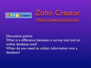 Zoho Creator
                    http://creator.zoho.com


Discussion points:
What is a difference between a survey tool and an
online database tool?
When do you need to collect information into a
database?
 