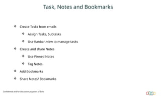 Task, Notes and Bookmarks
 Create Tasks from emails
 Assign Tasks, Subtasks
 Use Kanban view to manage tasks
 Create and share Notes
 Use Pinned Notes
 Tag Notes
 Add Bookmarks
 Share Notes/ Bookmarks
Confidential and for discussion purposes of Zoho
 