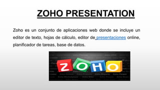 ZOHO PRESENTATION
Zoho es un conjunto de aplicaciones web donde se incluye un
editor de texto, hojas de cálculo, editor de presentaciones online,
planificador de tareas, base de datos.
 
