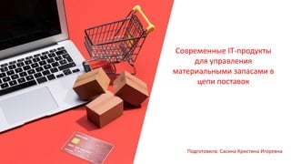 Современные IT-продукты
для управления
материальными запасами в
цепи поставок
Подготовила: Сасина Кристина Игоревна
 