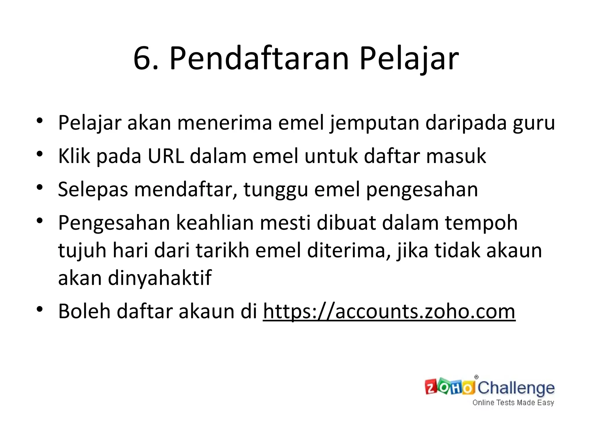6. Pendaftaran Pelajar Pelajar akan menerima emel jemputan daripada guru Klik pada URL dalam emel untuk daftar masuk Selepas mendaftar, tunggu emel pengesahan Pengesahan keahlian mesti dibuat dalam tempoh tujuh hari dari tarikh emel diterima, jika tidak akaun akan dinyahaktif  Boleh daftar akaun di  https://accounts.zoho.com 